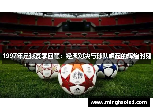 1997年足球赛季回顾：经典对决与球队崛起的辉煌时刻