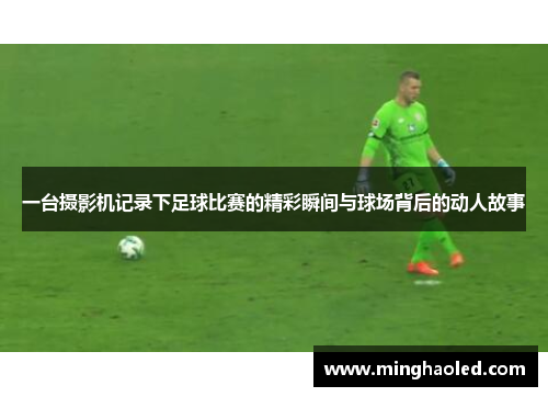 一台摄影机记录下足球比赛的精彩瞬间与球场背后的动人故事