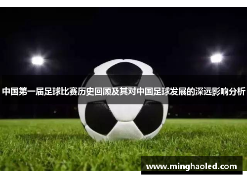 中国第一届足球比赛历史回顾及其对中国足球发展的深远影响分析