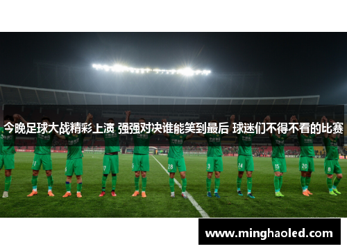 今晚足球大战精彩上演 强强对决谁能笑到最后 球迷们不得不看的比赛